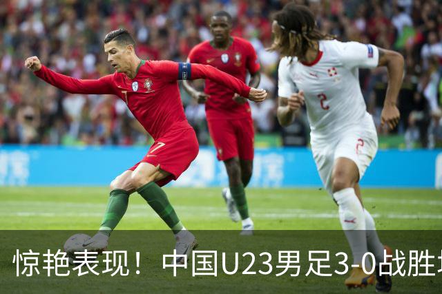 惊艳表现！中国U23男足3-0战胜塔吉克斯坦再度取胜